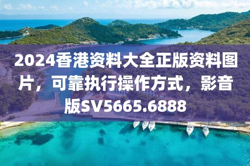 2024香港资料大全正版资料图片，可靠执行操作方式，影音版SV5665.6888