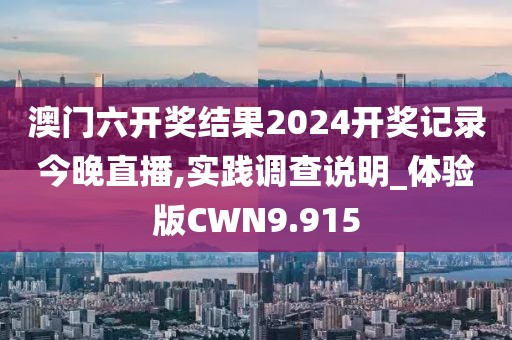澳门六开奖结果2024开奖记录今晚直播,实践调查说明_体验版CWN9.915