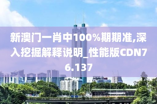 新澳门一肖中100%期期准,深入挖掘解释说明_性能版CDN76.137