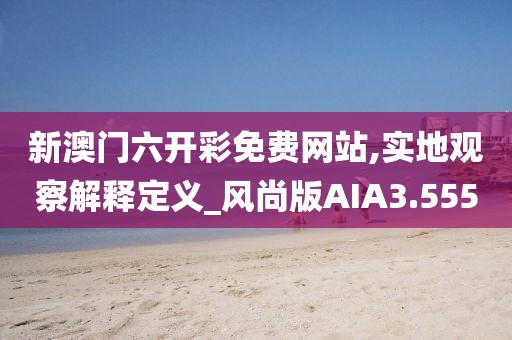 新澳门六开彩免费网站,实地观察解释定义_风尚版AIA3.555