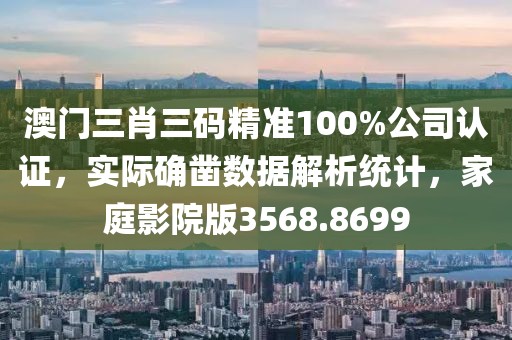 澳门三肖三码精准100%公司认证，实际确凿数据解析统计，家庭影院版3568.8699