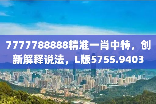 7777788888精准一肖中特，创新解释说法，L版5755.9403