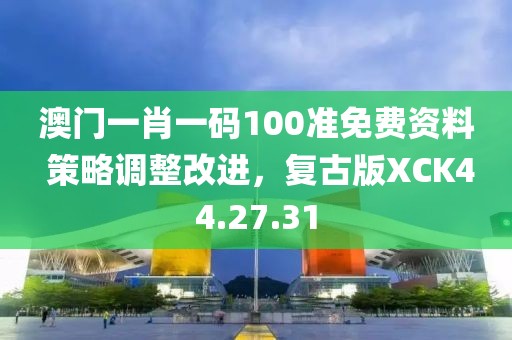 澳门一肖一码100准免费资料 策略调整改进，复古版XCK44.27.31