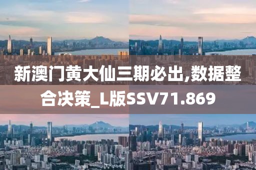 新澳门黄大仙三期必出,数据整合决策_L版SSV71.869