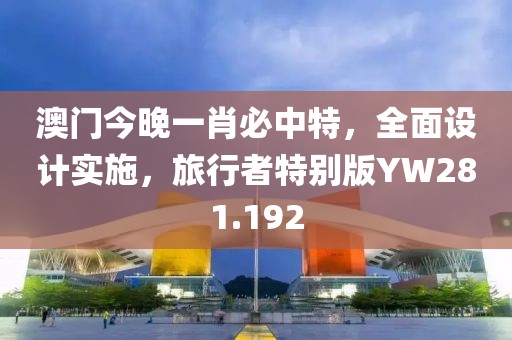 澳门今晚一肖必中特，全面设计实施，旅行者特别版YW281.192