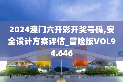 2024澳门六开彩开奖号码,安全设计方案评估_冒险版VOL94.646