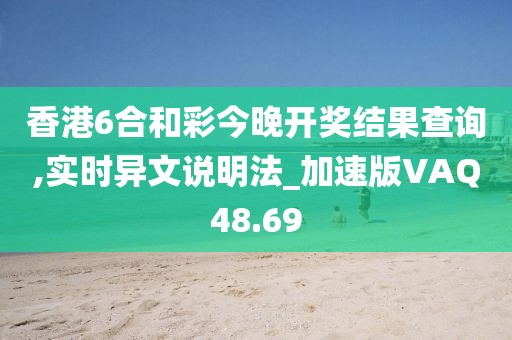 香港6合和彩今晚开奖结果查询,实时异文说明法_加速版VAQ48.69