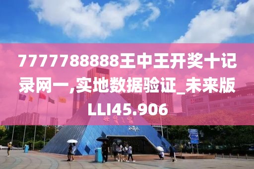 7777788888王中王开奖十记录网一,实地数据验证_未来版LLI45.906