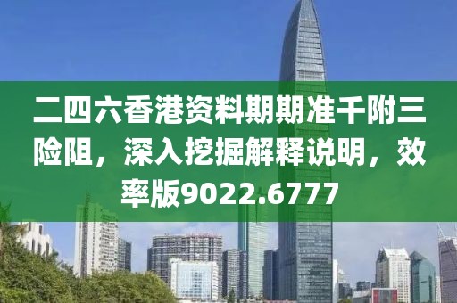 二四六香港资料期期准千附三险阻，深入挖掘解释说明，效率版9022.6777