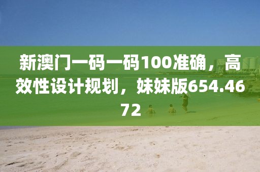 新澳门一码一码100准确，高效性设计规划，妹妹版654.4672