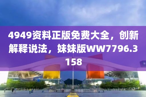 4949资料正版免费大全，创新解释说法，妹妹版WW7796.3158