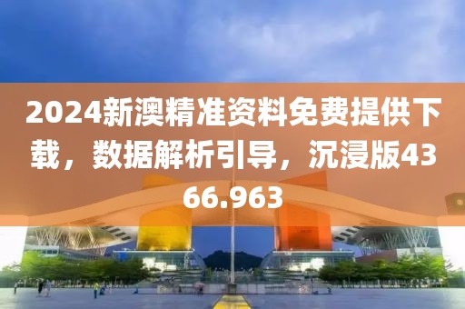 2024新澳精准资料免费提供下载，数据解析引导，沉浸版4366.963
