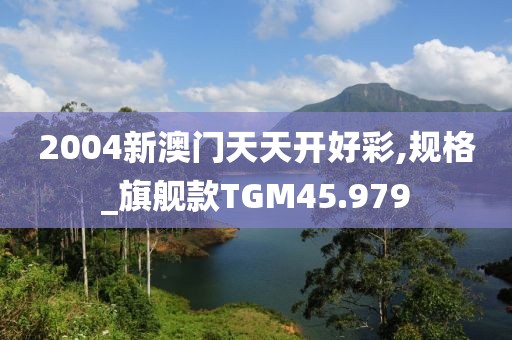 2004新澳门天天开好彩,规格_旗舰款TGM45.979