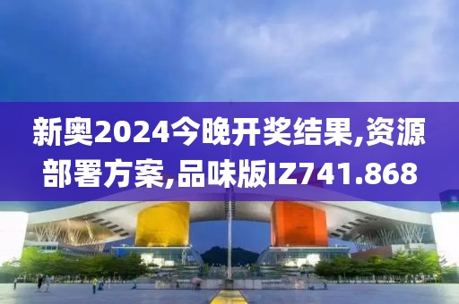 新奥2024今晚开奖结果,资源部署方案,品味版IZ741.868