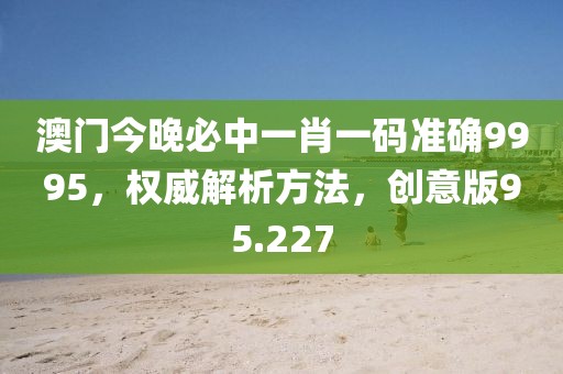 澳门今晚必中一肖一码准确9995，权威解析方法，创意版95.227