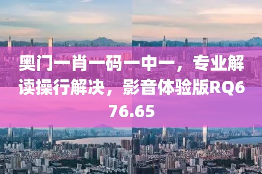 奥门一肖一码一中一，专业解读操行解决，影音体验版RQ676.65