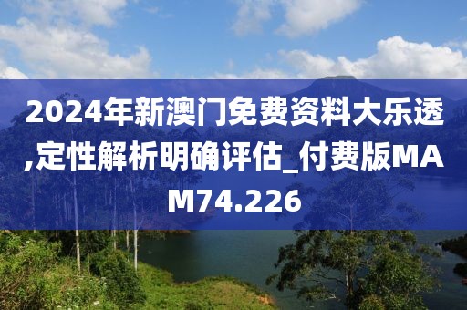 2024年新澳门免费资料大乐透,定性解析明确评估_付费版MAM74.226