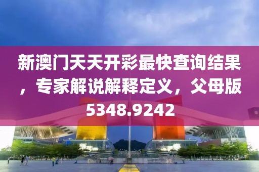 新澳门天天开彩最快查询结果，专家解说解释定义，父母版5348.9242