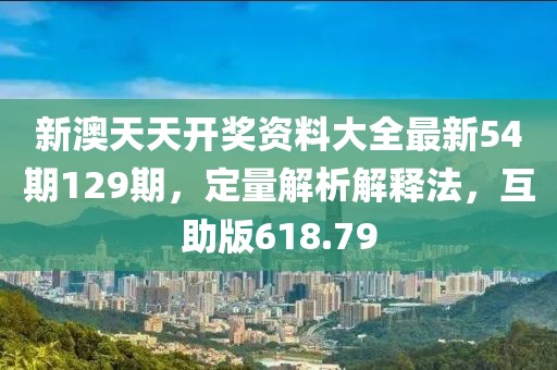 新澳天天开奖资料大全最新54期129期，定量解析解释法，互助版618.79