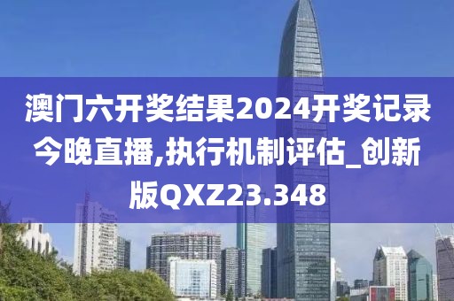澳门六开奖结果2024开奖记录今晚直播,执行机制评估_创新版QXZ23.348