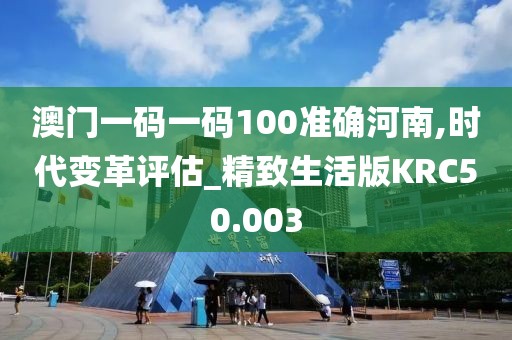 澳门一码一码100准确河南,时代变革评估_精致生活版KRC50.003