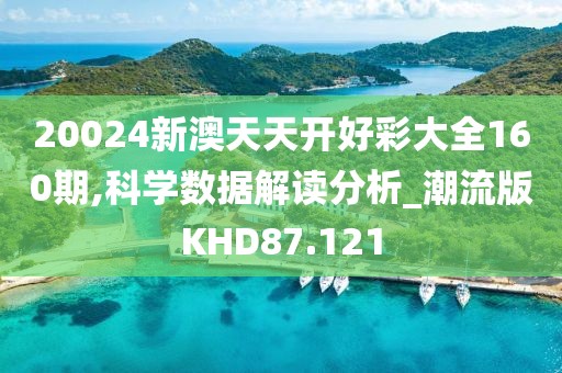 20024新澳天天开好彩大全160期,科学数据解读分析_潮流版KHD87.121