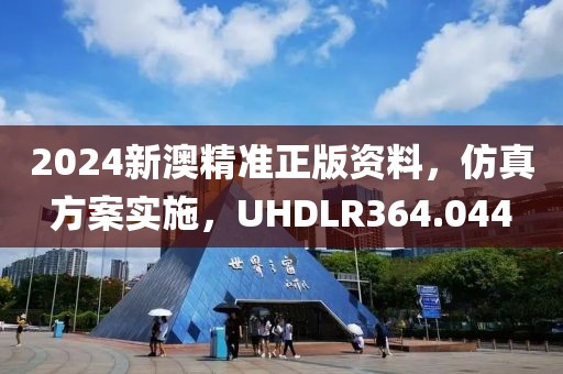 2024新澳精准正版资料，仿真方案实施，UHDLR364.044