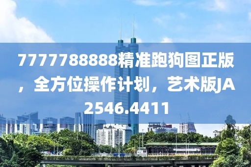7777788888精准跑狗图正版，全方位操作计划，艺术版JA2546.4411