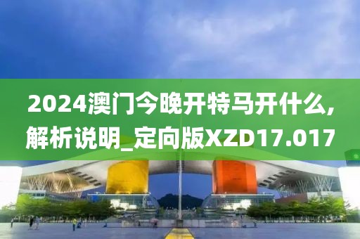 2024澳门今晚开特马开什么,解析说明_定向版XZD17.017