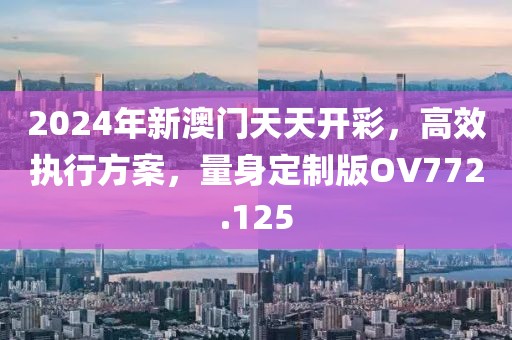 2024年新澳门天天开彩，高效执行方案，量身定制版OV772.125