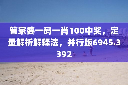 管家婆一码一肖100中奖，定量解析解释法，并行版6945.3392