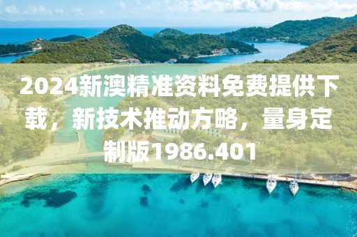 2024新澳精准资料免费提供下载，新技术推动方略，量身定制版1986.401
