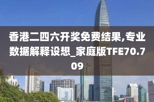 香港二四六开奖免费结果,专业数据解释设想_家庭版TFE70.709