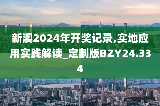 新澳2024年开奖记录,实地应用实践解读_定制版BZY24.334