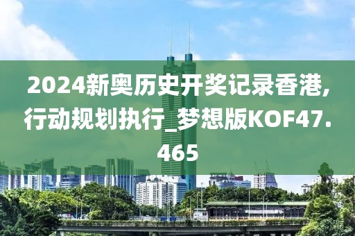 2024新奥历史开奖记录香港,行动规划执行_梦想版KOF47.465