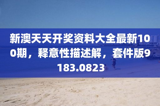 新澳天天开奖资料大全最新100期，释意性描述解，套件版9183.0823