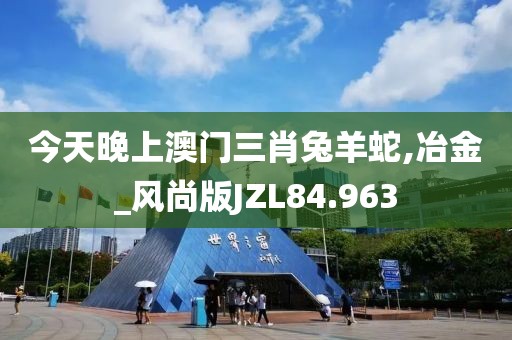 今天晚上澳门三肖兔羊蛇,冶金_风尚版JZL84.963