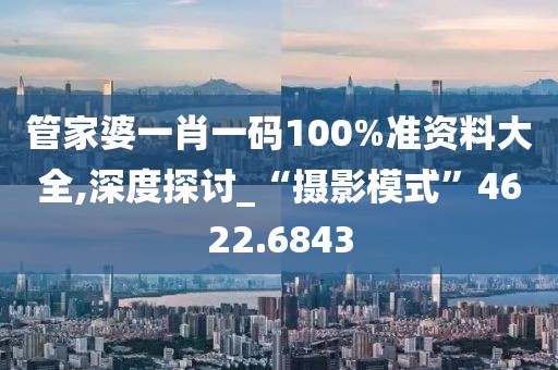 管家婆一肖一码100%准资料大全,深度探讨_“摄影模式”4622.6843