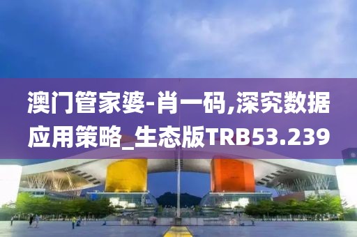 澳门管家婆-肖一码,深究数据应用策略_生态版TRB53.239