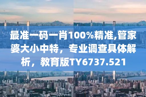最准一码一肖100%精准,管家婆大小中特，专业调查具体解析，教育版TY6737.521