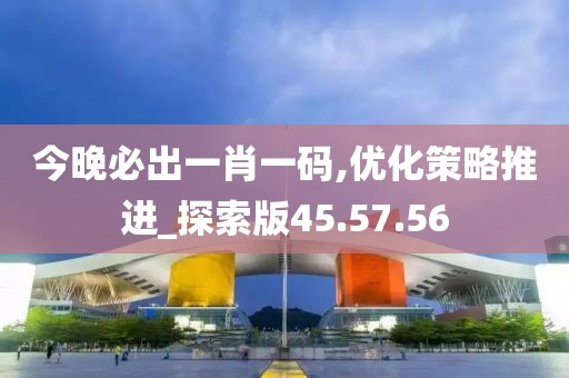 今晚必出一肖一码,优化策略推进_探索版45.57.56