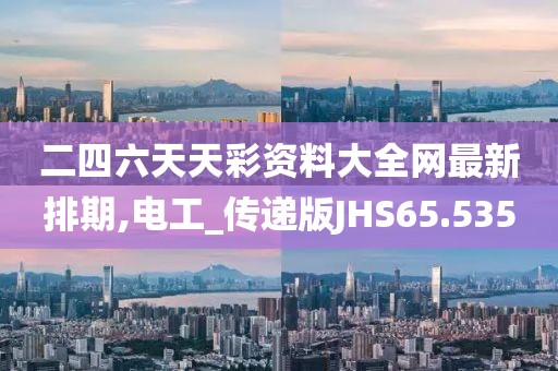 二四六天天彩资料大全网最新排期,电工_传递版JHS65.535