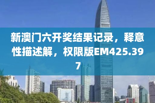 新澳门六开奖结果记录，释意性描述解，权限版EM425.397