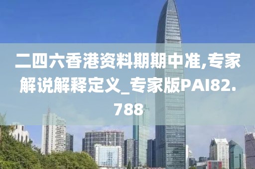 二四六香港资料期期中准,专家解说解释定义_专家版PAI82.788