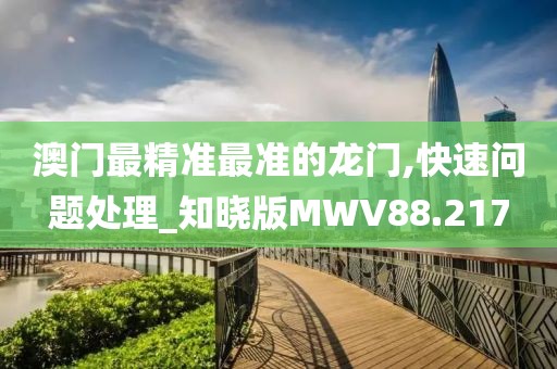 澳门最精准最准的龙门,快速问题处理_知晓版MWV88.217