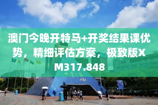 澳门今晚开特马+开奖结果课优势，精细评估方案，极致版XM317.848